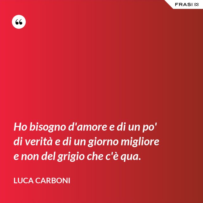 Ho bisogno d'amore e di un po' di verità e di un giorno migliore e non del grigio che c'è qua. - Luca Carboni