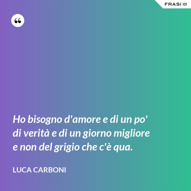 Ho bisogno d'amore e di un po' di verità e di un giorno migliore e non del grigio che c'è qua. - Luca Carboni