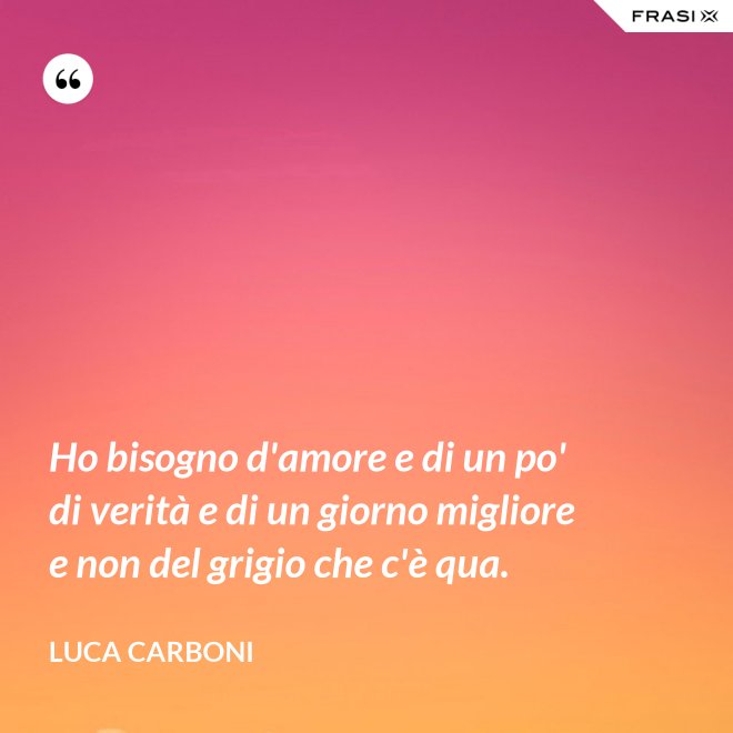 Ho bisogno d'amore e di un po' di verità e di un giorno migliore e non del grigio che c'è qua. - Luca Carboni