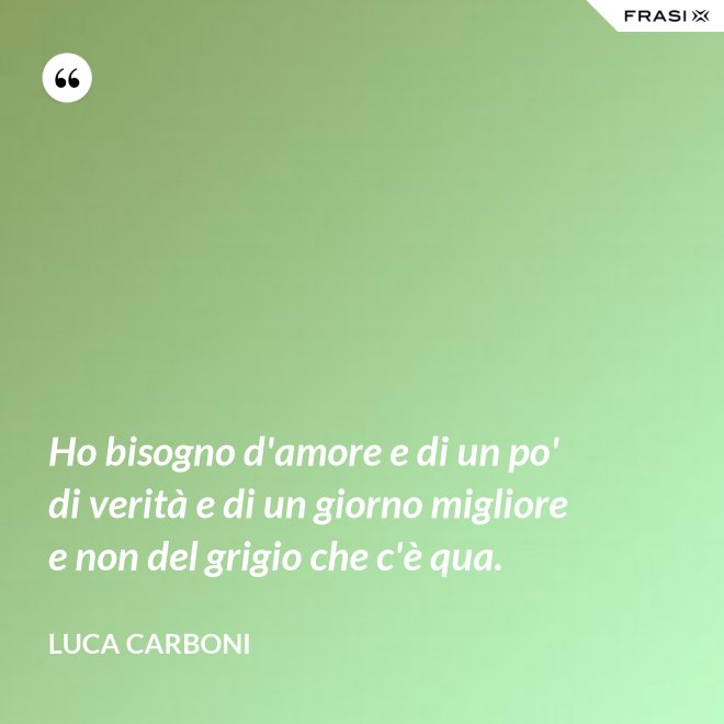 Ho bisogno d'amore e di un po' di verità e di un giorno migliore e non del grigio che c'è qua. - Luca Carboni