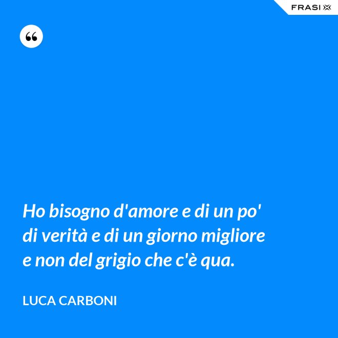Ho bisogno d'amore e di un po' di verità e di un giorno migliore e non del grigio che c'è qua. - Luca Carboni