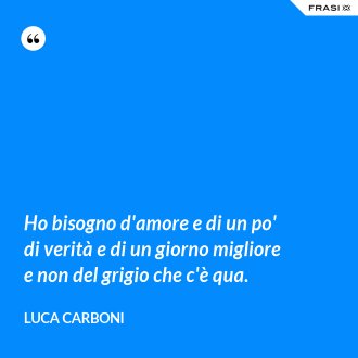 Ho bisogno d'amore e di un po' di verità e di un giorno migliore e non del grigio che c'è qua. - Luca Carboni