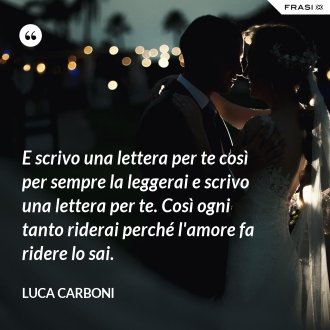 E scrivo una lettera per te così per sempre la leggerai e scrivo una lettera per te. Così ogni tanto riderai perché l'amore fa ridere lo sai. - Luca Carboni