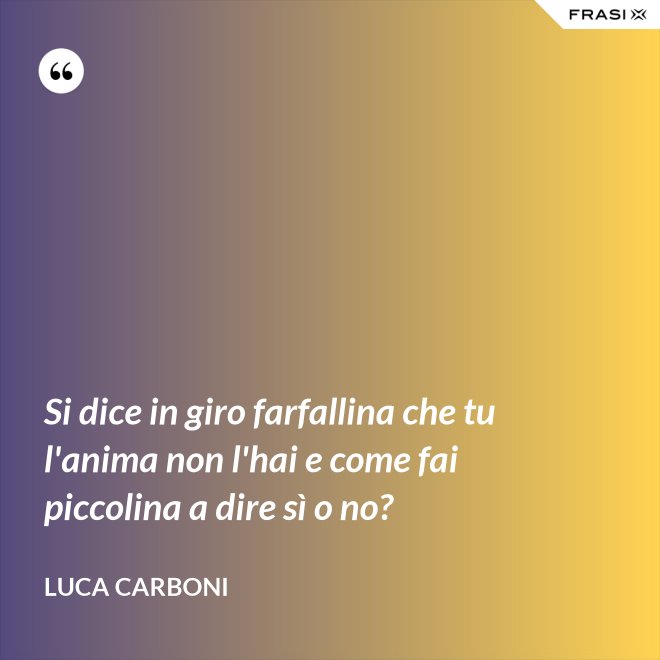 Si dice in giro farfallina che tu l'anima non l'hai e come fai piccolina a dire sì o no? - Luca Carboni
