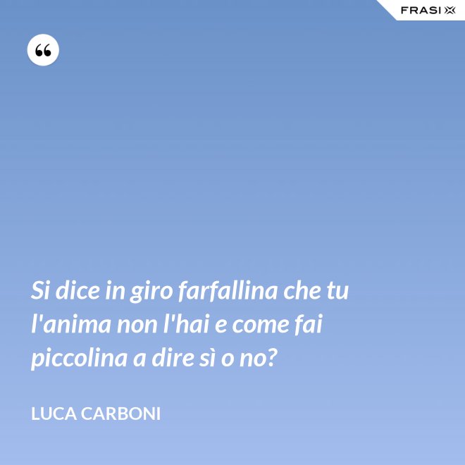 Si dice in giro farfallina che tu l'anima non l'hai e come fai piccolina a dire sì o no? - Luca Carboni