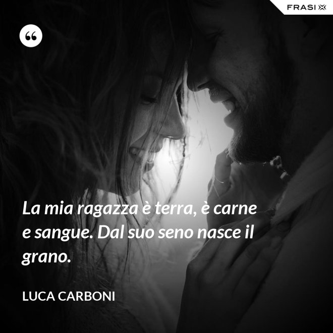 La mia ragazza è terra, è carne e sangue. Dal suo seno nasce il grano. - Luca Carboni