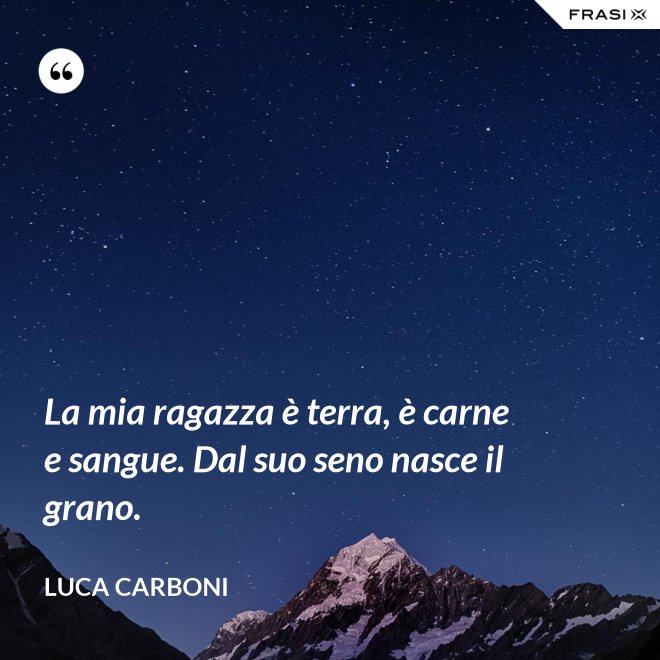 La mia ragazza è terra, è carne e sangue. Dal suo seno nasce il grano. - Luca Carboni