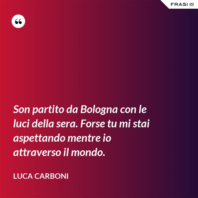 Son partito da Bologna con le luci della sera. Forse tu mi stai aspettando mentre io attraverso il mondo. - Luca Carboni