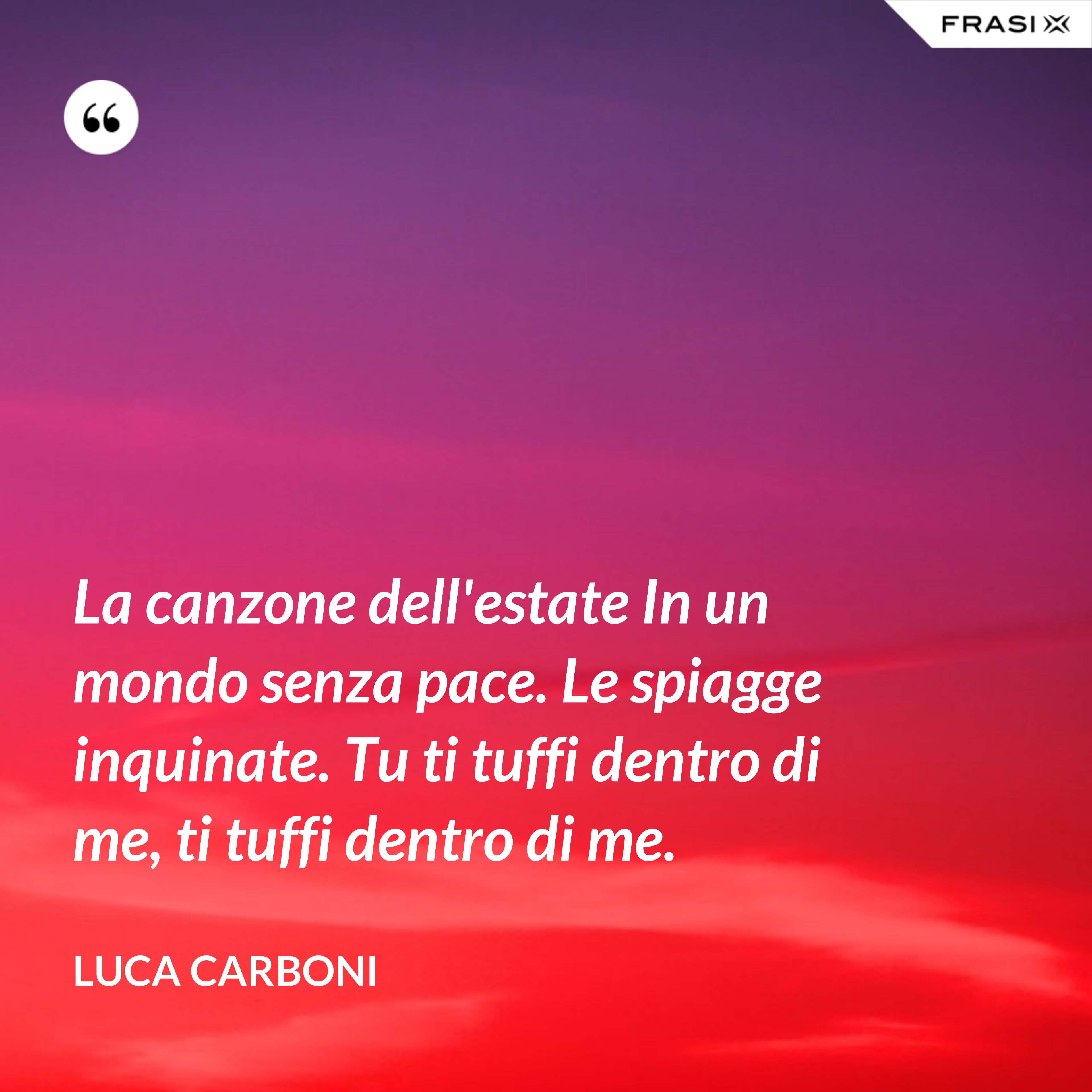 La canzone dell'estate In un mondo senza pace. Le spiagge inquinate. Tu ti tuffi dentro di me, ti tuffi dentro di me. - Luca Carboni