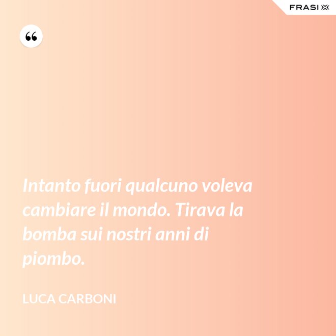 Intanto fuori qualcuno voleva cambiare il mondo. Tirava la bomba sui nostri anni di piombo. - Luca Carboni