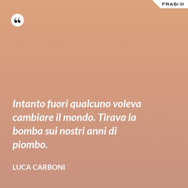 Intanto fuori qualcuno voleva cambiare il mondo. Tirava la bomba sui nostri anni di piombo. - Luca Carboni