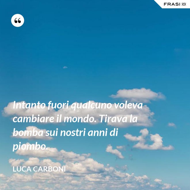 Intanto fuori qualcuno voleva cambiare il mondo. Tirava la bomba sui nostri anni di piombo. - Luca Carboni