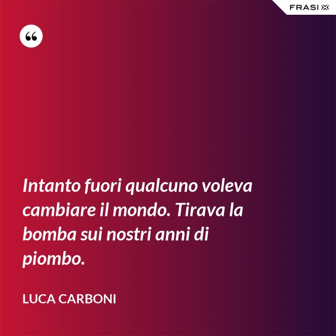 Intanto fuori qualcuno voleva cambiare il mondo. Tirava la bomba sui nostri anni di piombo. - Luca Carboni