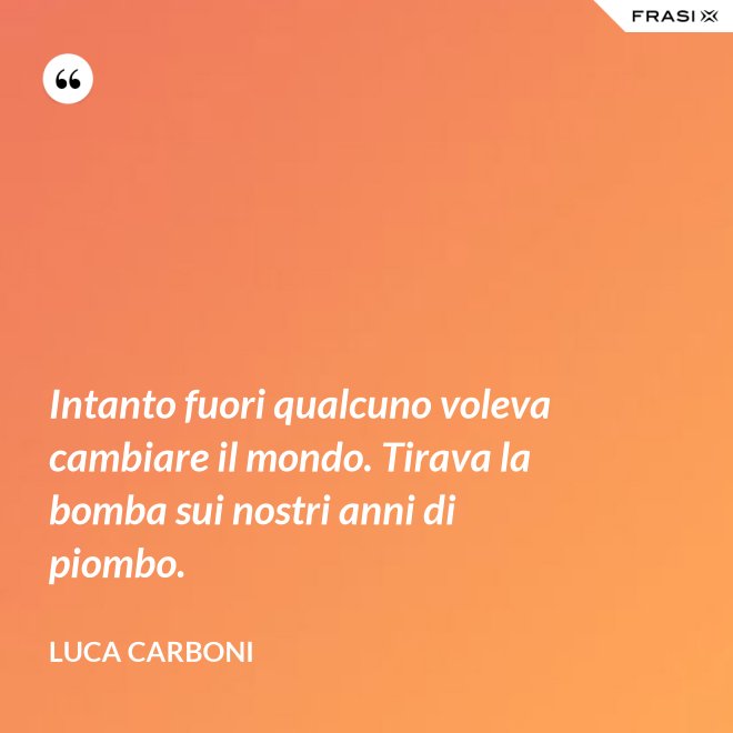 Intanto fuori qualcuno voleva cambiare il mondo. Tirava la bomba sui nostri anni di piombo. - Luca Carboni