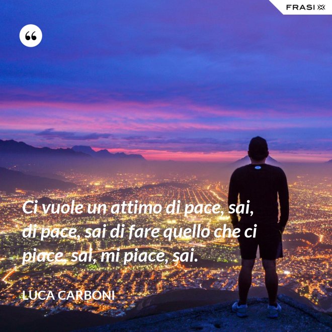 Ci vuole un attimo di pace, sai, di pace, sai di fare quello che ci piace, sai, mi piace, sai. - Luca Carboni