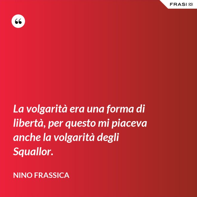 La volgarità era una forma di libertà, per questo mi piaceva anche la volgarità degli Squallor. - Nino Frassica