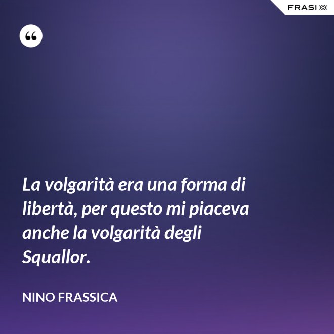 La volgarità era una forma di libertà, per questo mi piaceva anche la volgarità degli Squallor. - Nino Frassica