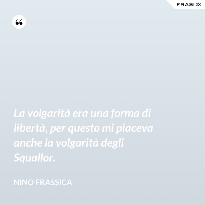 La volgarità era una forma di libertà, per questo mi piaceva anche la volgarità degli Squallor. - Nino Frassica