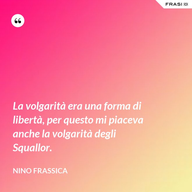 La volgarità era una forma di libertà, per questo mi piaceva anche la volgarità degli Squallor. - Nino Frassica