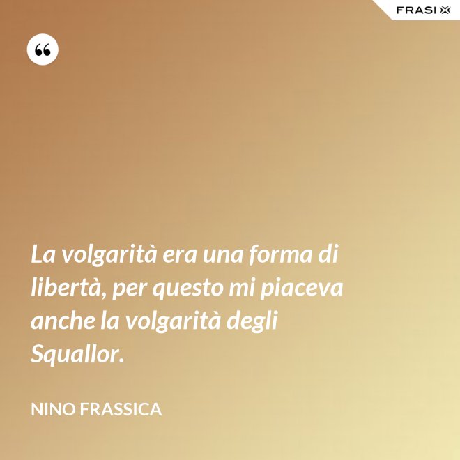 La volgarità era una forma di libertà, per questo mi piaceva anche la volgarità degli Squallor. - Nino Frassica