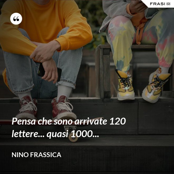 Pensa che sono arrivate 120 lettere... quasi 1000... - Nino Frassica