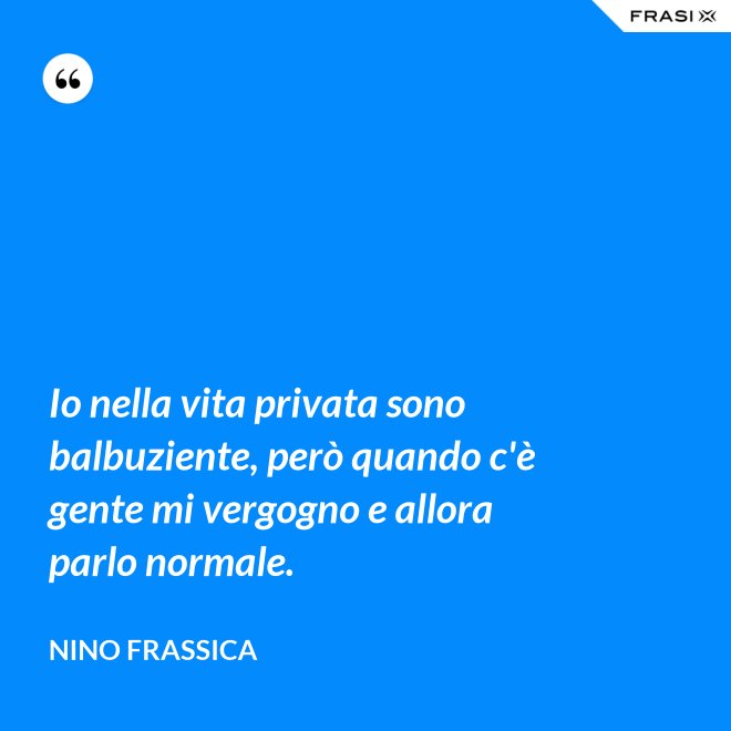 Io nella vita privata sono balbuziente, però quando c'è gente mi vergogno e allora parlo normale. - Nino Frassica