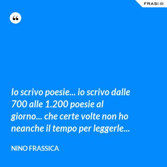 Io scrivo poesie... io scrivo dalle 700 alle 1.200 poesie al giorno... che certe volte non ho neanche il tempo per leggerle... - Nino Frassica