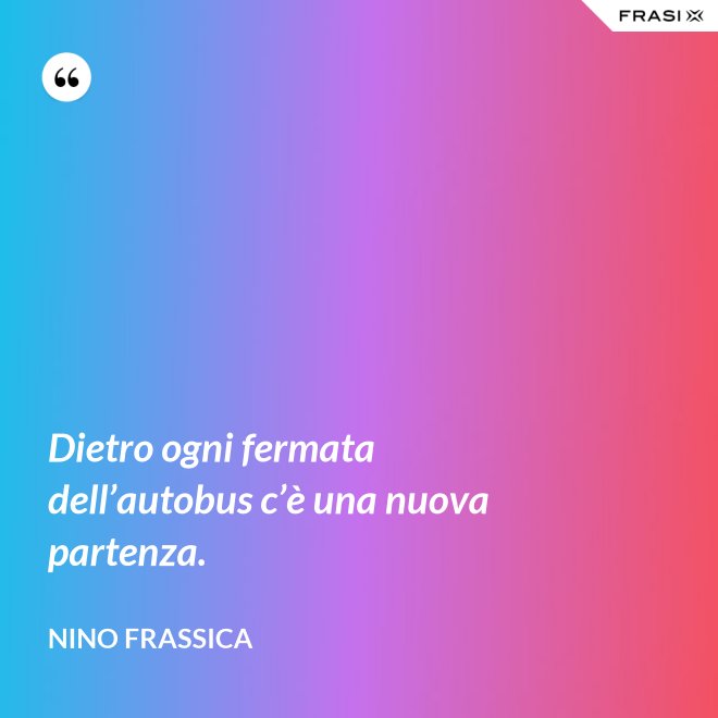Dietro ogni fermata dell’autobus c’è una nuova partenza. - Nino Frassica