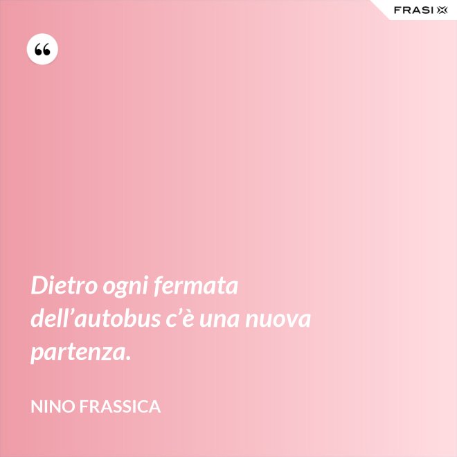 Dietro ogni fermata dell’autobus c’è una nuova partenza. - Nino Frassica