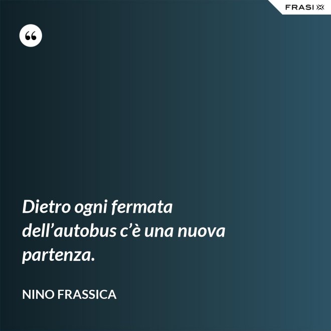 Dietro ogni fermata dell’autobus c’è una nuova partenza. - Nino Frassica