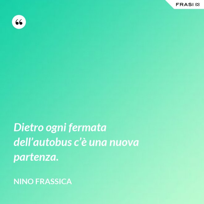 Dietro ogni fermata dell’autobus c’è una nuova partenza. - Nino Frassica