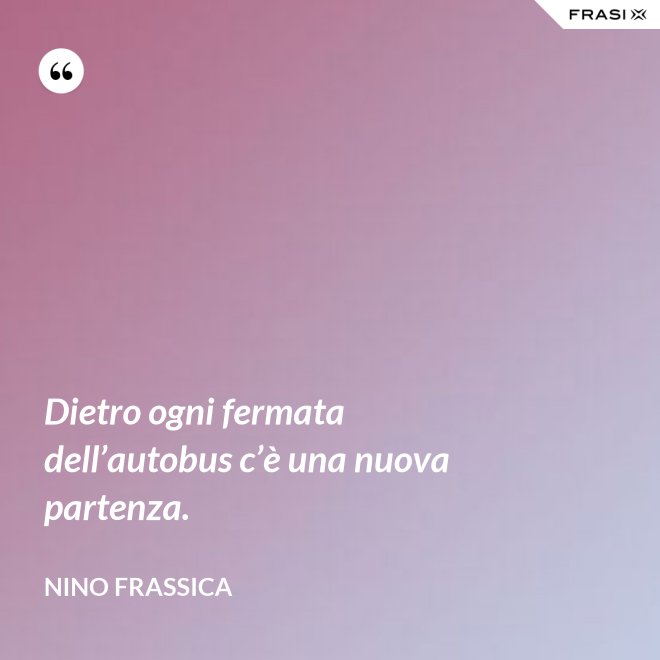 Dietro ogni fermata dell’autobus c’è una nuova partenza. - Nino Frassica