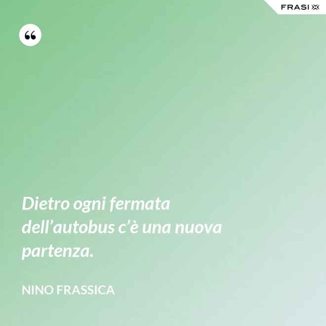 Dietro ogni fermata dell’autobus c’è una nuova partenza. - Nino Frassica