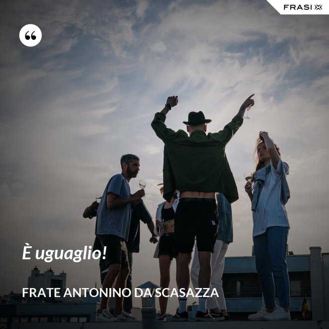 È uguaglio! - Frate Antonino da Scasazza