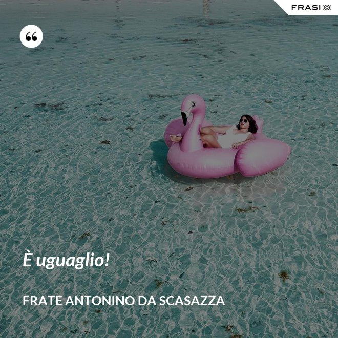 È uguaglio! - Frate Antonino da Scasazza