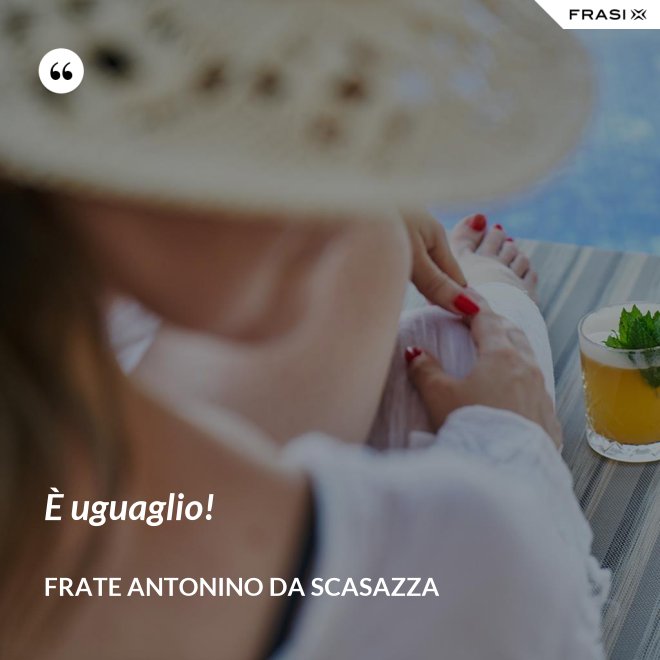 È uguaglio! - Frate Antonino da Scasazza