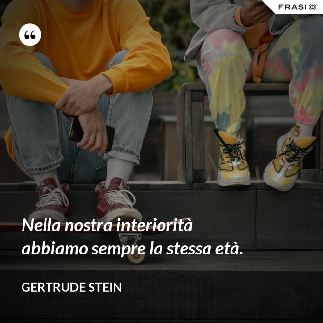 Nella nostra interiorità abbiamo sempre la stessa età. - Gertrude Stein