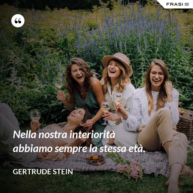 Nella nostra interiorità abbiamo sempre la stessa età. - Gertrude Stein