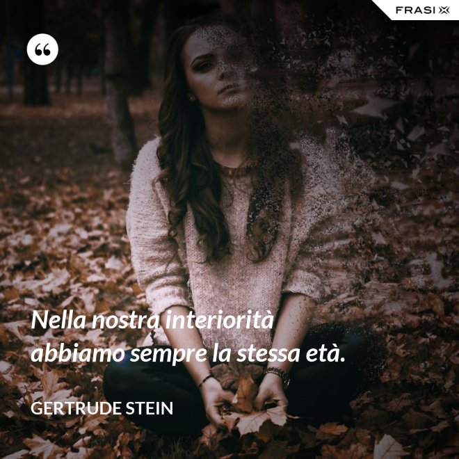 Nella nostra interiorità abbiamo sempre la stessa età. - Gertrude Stein