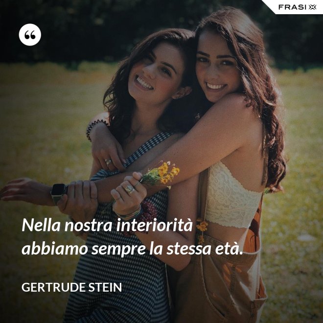 Nella nostra interiorità abbiamo sempre la stessa età. - Gertrude Stein