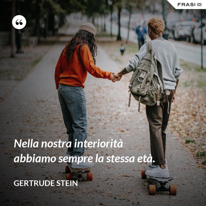 Nella nostra interiorità abbiamo sempre la stessa età. - Gertrude Stein