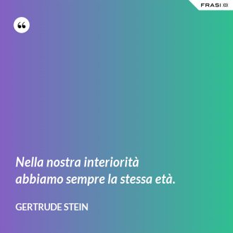Nella nostra interiorità abbiamo sempre la stessa età. - Gertrude Stein