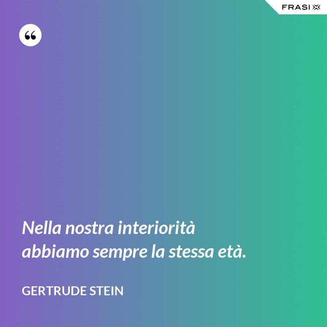 Nella nostra interiorità abbiamo sempre la stessa età. - Gertrude Stein