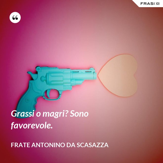 Grassi o magri? Sono favorevole. - Frate Antonino da Scasazza