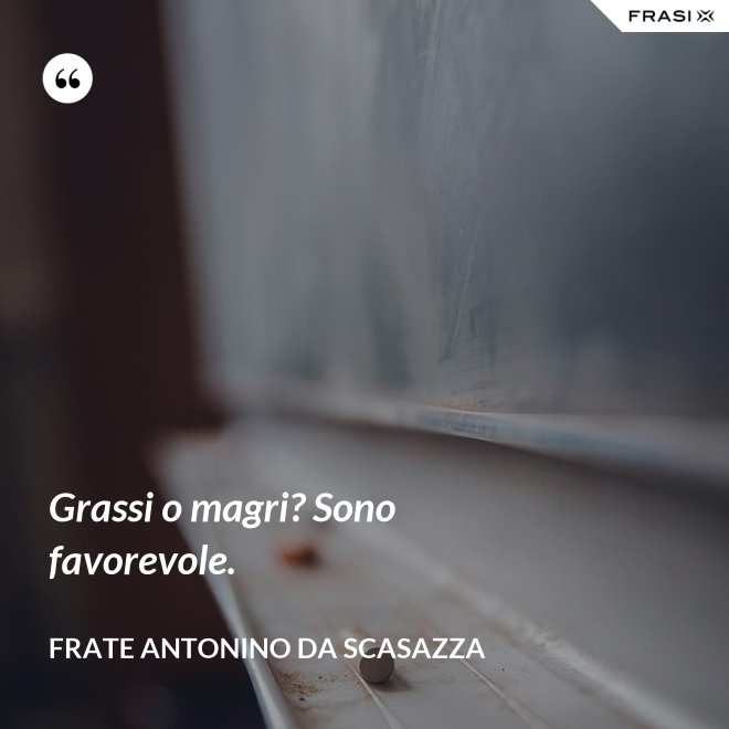 Grassi o magri? Sono favorevole. - Frate Antonino da Scasazza