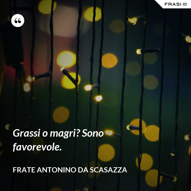 Grassi o magri? Sono favorevole. - Frate Antonino da Scasazza