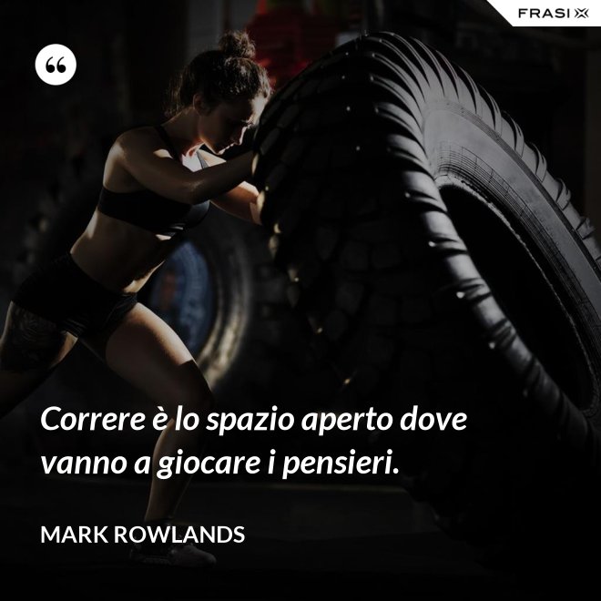 Correre è lo spazio aperto dove vanno a giocare i pensieri. - Mark Rowlands