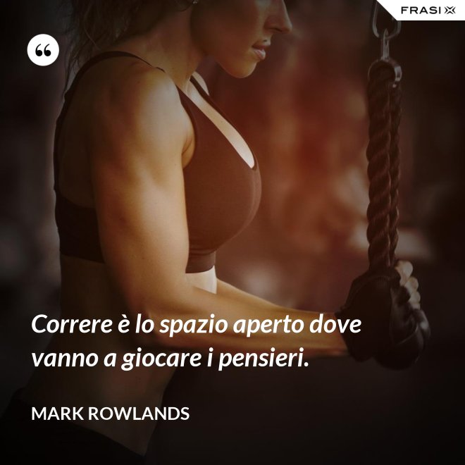 Correre è lo spazio aperto dove vanno a giocare i pensieri. - Mark Rowlands