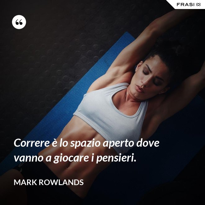 Correre è lo spazio aperto dove vanno a giocare i pensieri. - Mark Rowlands
