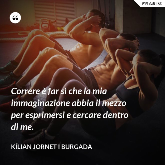 Correre è far sì che la mia immaginazione abbia il mezzo per esprimersi e cercare dentro di me. - Kílian Jornet i Burgada